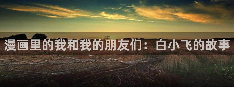 香蕉漫画书阅读下拉式漫画星球：漫画里的我和我的朋友们：白小飞的故事