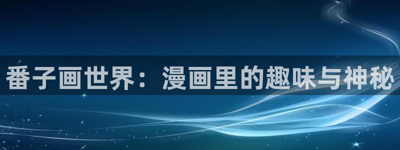 大香蕉文化漫画书阅读下拉式：番子画世界：漫画里的趣味与神秘