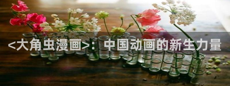 香蕉文化免费读漫画的网站：<大角虫漫画>：中国动画的新生力量