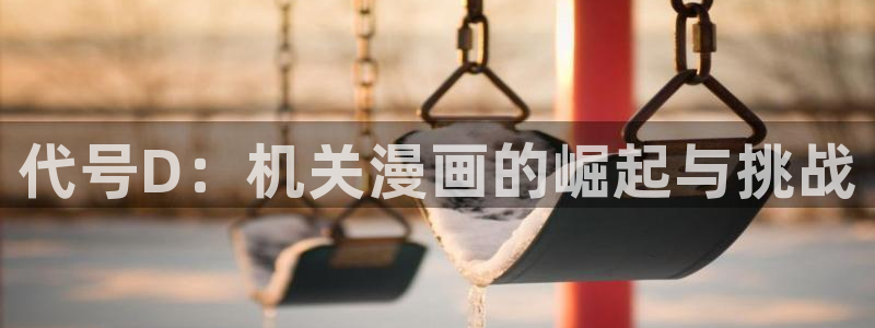 香蕉漫画免费弹窗入口：代号D：机关漫画的崛起与挑战